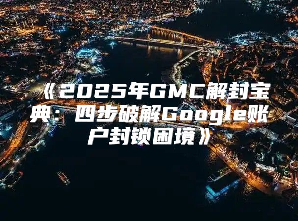 2025年GMC解封宝典：四步破解Google账户封锁困境