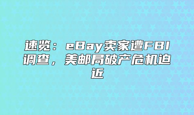 速览：eBay卖家遭FBI调查，美邮局破产危机迫近