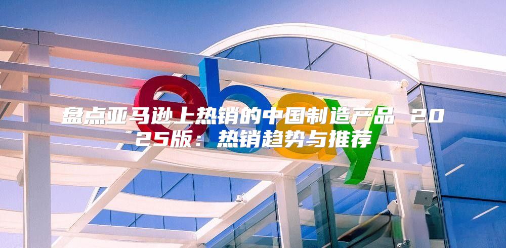 盘点亚马逊上热销的中国制造产品 2025版：热销趋势与推荐