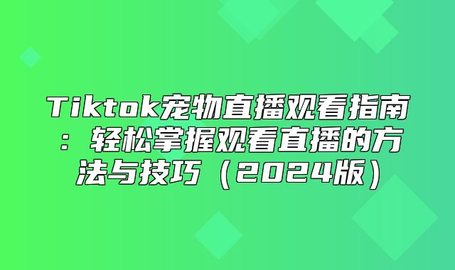 Tiktok宠物直播观看指南：轻松掌握观看直播的方法与技巧2025版