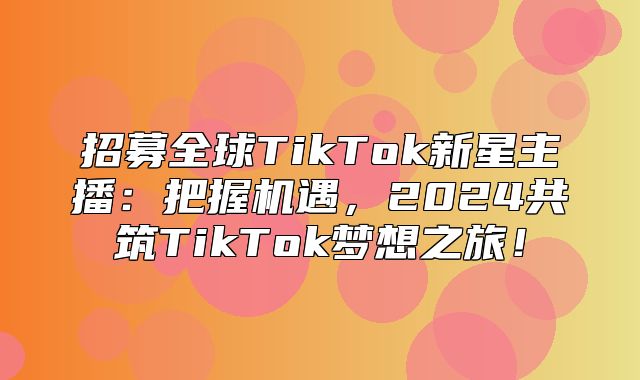招募全球TikTok新星主播：把握机遇，2025共筑TikTok梦想之旅！