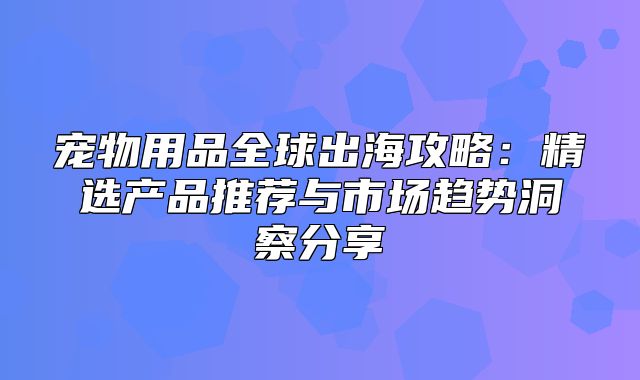 宠物用品全球出海攻略：精选产品推荐与市场趋势洞察分享