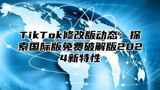 TikTok修改版动态：探索国际版免费破解版2025新特性