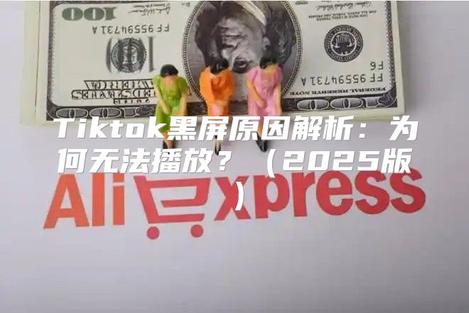Tiktok黑屏原因解析：为何无法播放？2025版