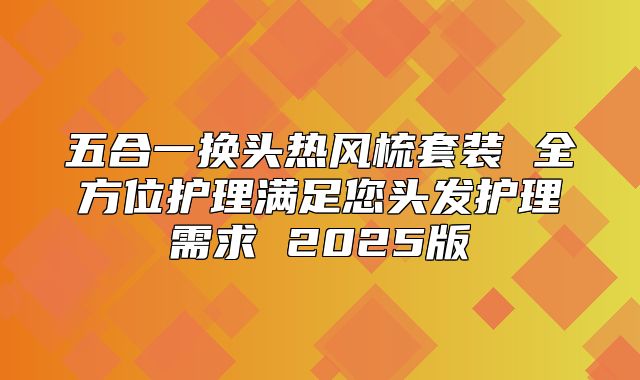 五合一换头热风梳套装 全方位护理满足您头发护理需求 2025版