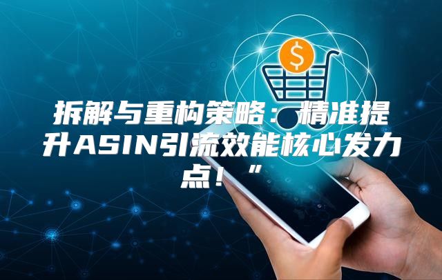 拆解与重构策略：精准提升ASIN引流效能核心发力点！”