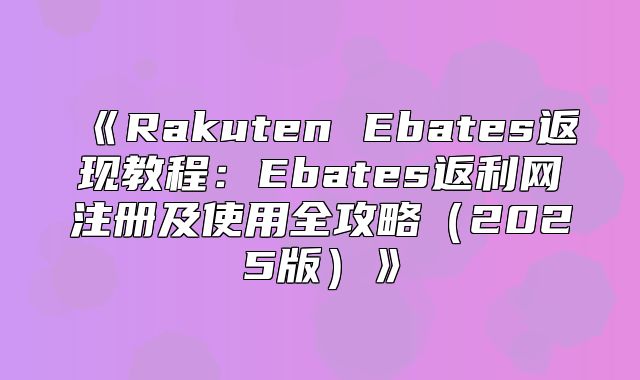 RakutenEbates返现教程：Ebates返利网注册及使用全攻略2025版