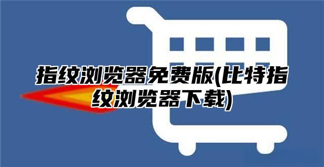 指纹浏览器免费版(比特指纹浏览器下载)