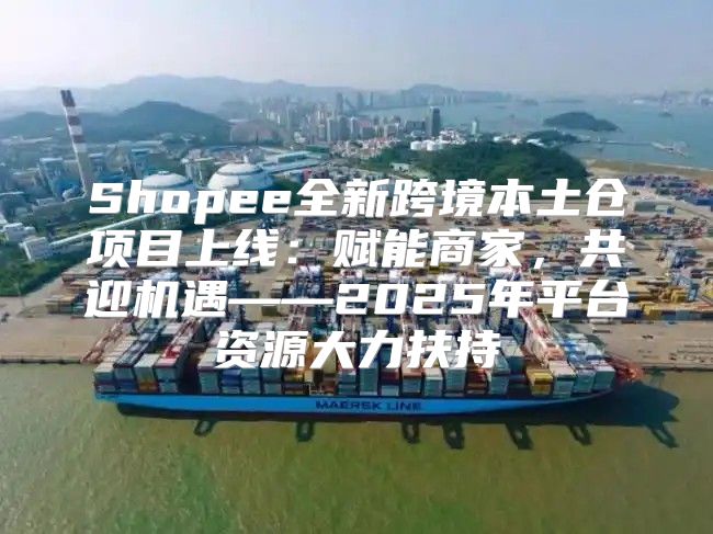 Shopee全新跨境本土仓项目上线：赋能商家，共迎机遇——2025年平台资源大力扶持