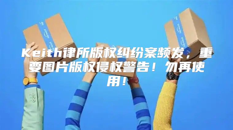 Keith律所版权纠纷案频发，重要图片版权侵权警告！勿再使用！