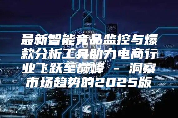 最新智能竞品监控与爆款分析工具助力电商行业飞跃至巅峰 - 洞察市场趋势的2025版