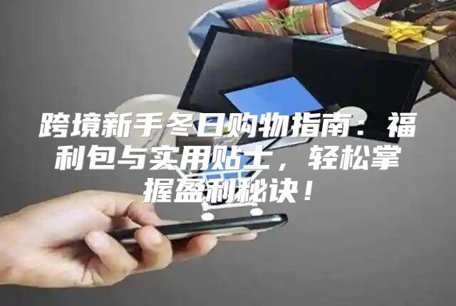跨境新手冬日购物指南：福利包与实用贴士，轻松掌握盈利秘诀！