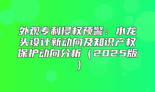 外观专利侵权预警：水龙头设计新动向及知识产权保护动向分析2025版