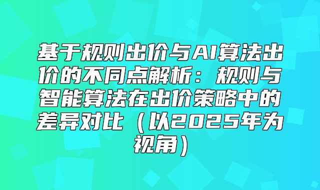基于规则出价与AI算法出价的不同点解析：规则与智能算法在出价策略中的差异对比以2025年为视角