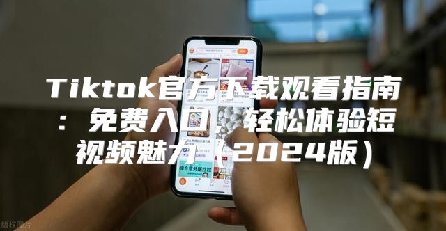 Tiktok官方下载观看指南：免费入口，轻松体验短视频魅力2025版