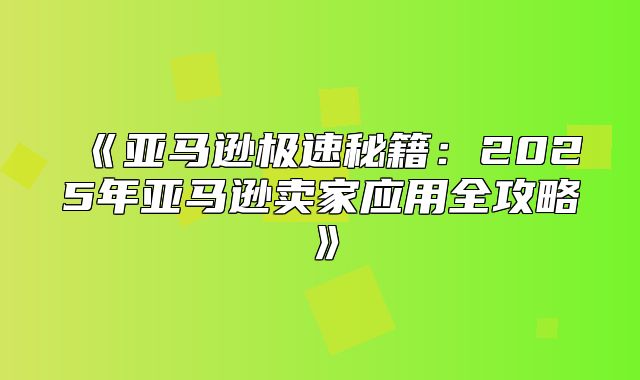 亚马逊极速秘籍：2025年亚马逊卖家应用全攻略