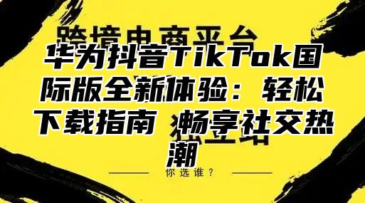 华为抖音TikTok国际版全新体验：轻松下载指南 畅享社交热潮
