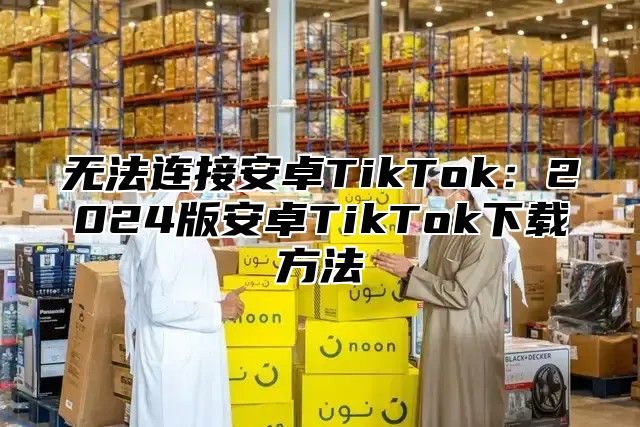 无法连接安卓TikTok：2025版安卓TikTok下载方法
