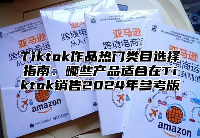Tiktok作品热门类目选择指南：哪些产品适合在Tiktok销售2025年参考版