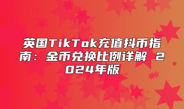 英国TikTok充值抖币指南：金币兑换比例详解 2025年版