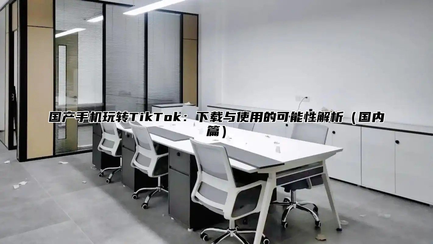国产手机玩转TikTok：下载与使用的可能性解析国内篇