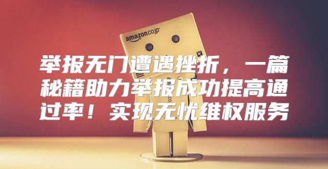举报无门遭遇挫折，一篇秘籍助力举报成功提高通过率！实现无忧维权服务