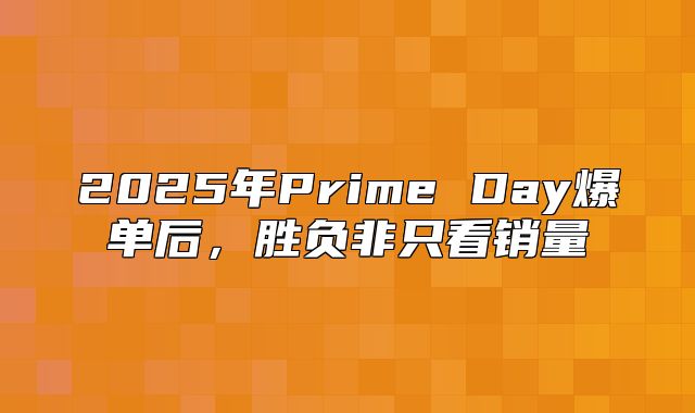 2025年Prime Day爆单后，胜负非只看销量