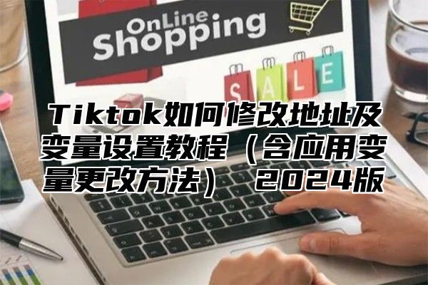 Tiktok如何修改地址及变量设置教程含应用变量更改方法 2025版