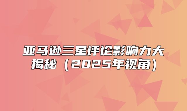 亚马逊三星评论影响力大揭秘2025年视角