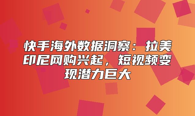 快手海外数据洞察：拉美印尼网购兴起，短视频变现潜力巨大