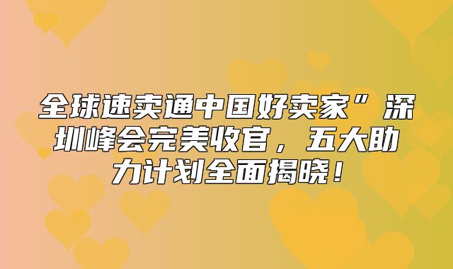 全球速卖通中国好卖家”深圳峰会完美收官，五大助力计划全面揭晓！