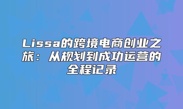 Lissa的跨境电商创业之旅：从规划到成功运营的全程记录