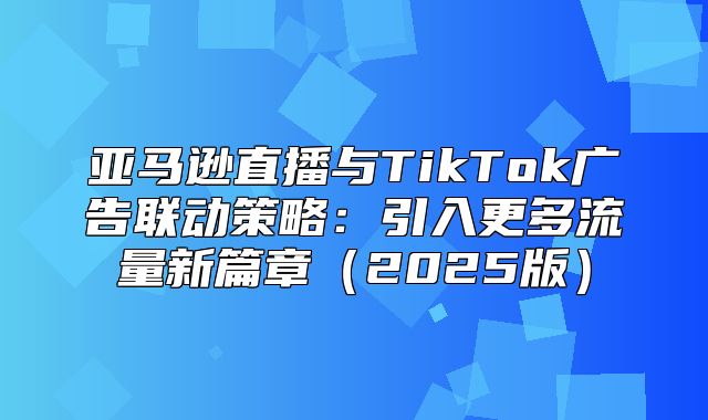 亚马逊直播与TikTok广告联动策略：引入更多流量新篇章2025版