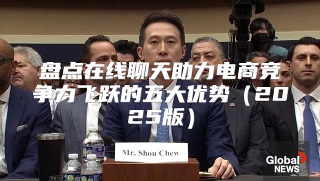 盘点在线聊天助力电商竞争力飞跃的五大优势2025版