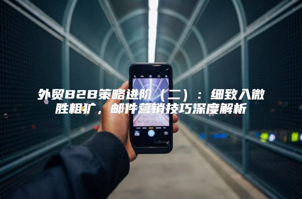 外贸B2B策略进阶二：细致入微胜粗犷，邮件营销技巧深度解析