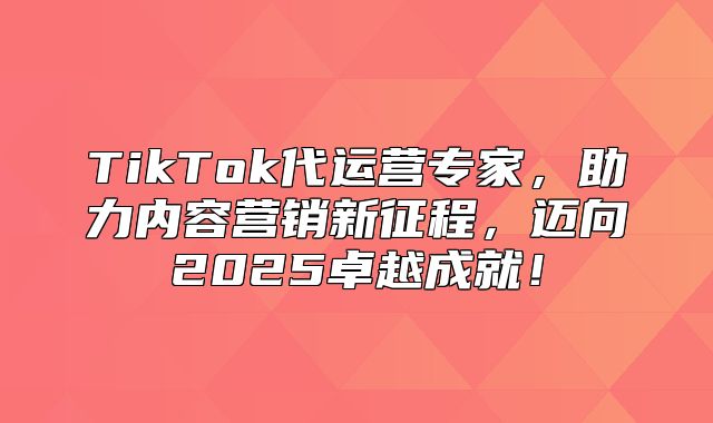 TikTok代运营专家，助力内容营销新征程，迈向2025卓越成就！