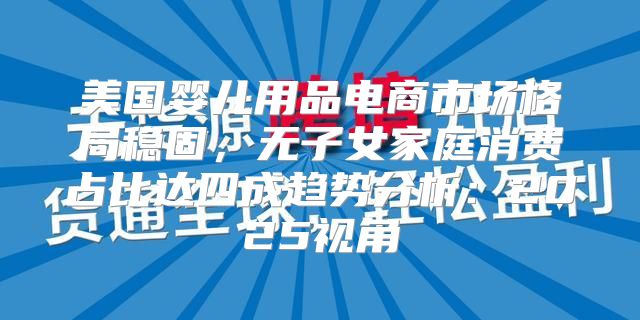 美国婴儿用品电商市场格局稳固，无子女家庭消费占比达四成趋势分析：2025视角