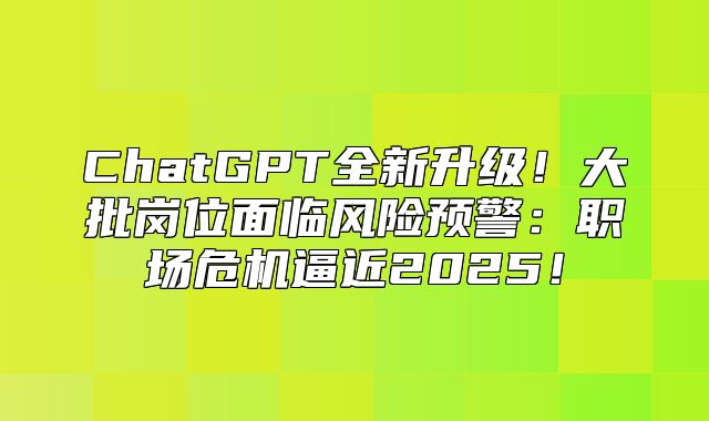 ChatGPT全新升级！大批岗位面临风险预警：职场危机逼近2025！
