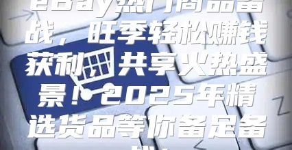 eBay热门商品备战，旺季轻松赚钱获利，共享火热盛景！2025年精选货品等你备足备战！