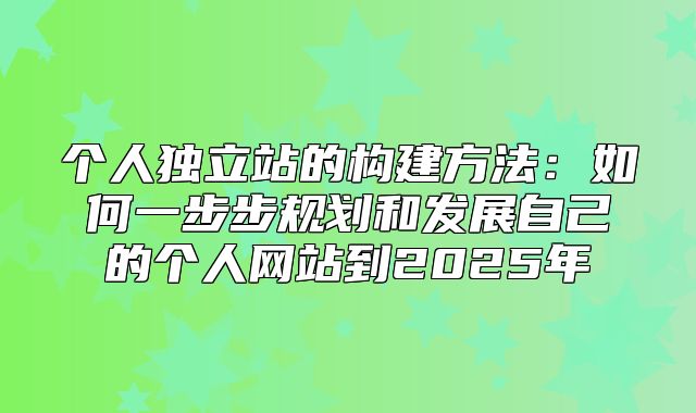 个人独立站的构建方法：如何一步步规划和发展自己的个人网站到2025年