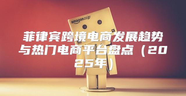 菲律宾跨境电商发展趋势与热门电商平台盘点2025年