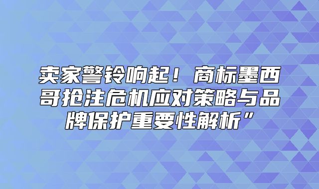 卖家警铃响起！商标墨西哥抢注危机应对策略与品牌保护重要性解析”