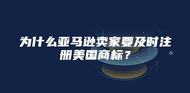 为什么亚马逊卖家要及时注册美国商标？