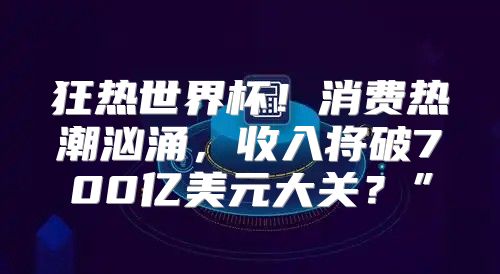 狂热世界杯！消费热潮汹涌，收入将破700亿美元大关？”