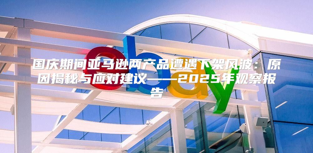 国庆期间亚马逊两产品遭遇下架风波：原因揭秘与应对建议——2025年观察报告