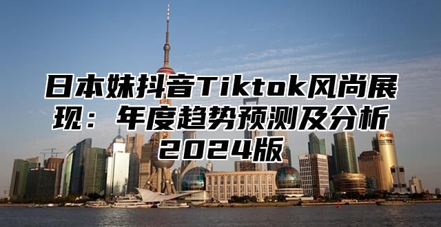 日本妹抖音Tiktok风尚展现：年度趋势预测及分析2025版