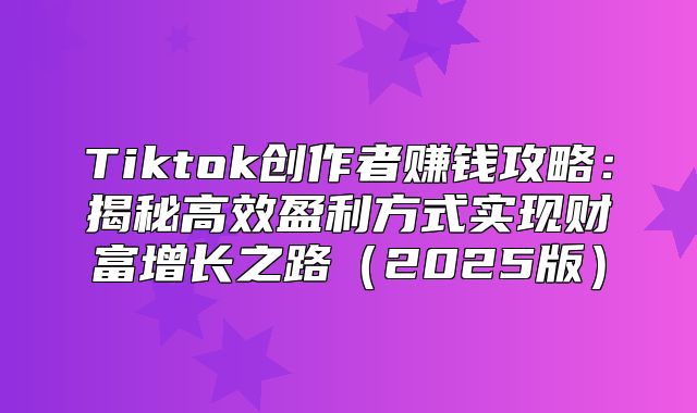 Tiktok创作者赚钱攻略：揭秘高效盈利方式实现财富增长之路2025版
