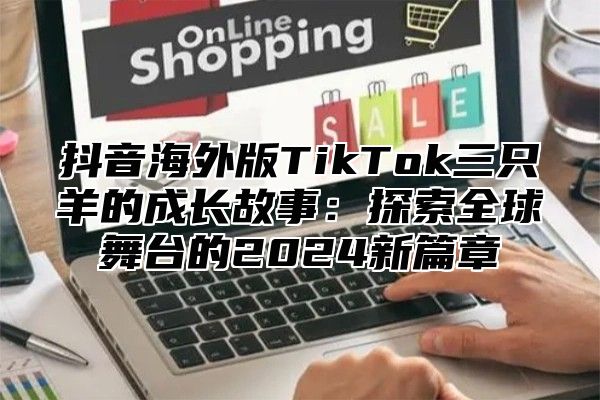 抖音海外版TikTok三只羊的成长故事：探索全球舞台的2025新篇章