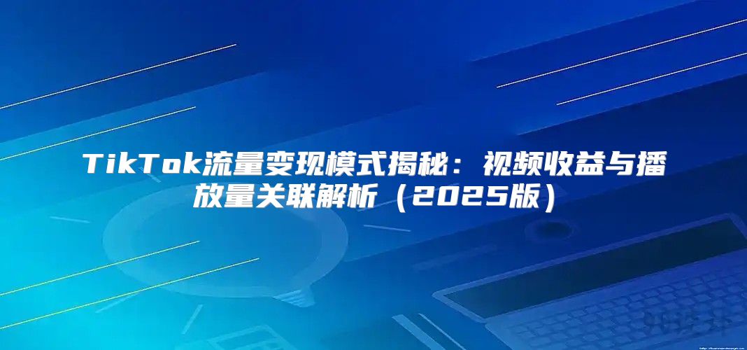 TikTok流量变现模式揭秘：视频收益与播放量关联解析2025版