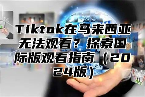 Tiktok在马来西亚无法观看？探索国际版观看指南2025版